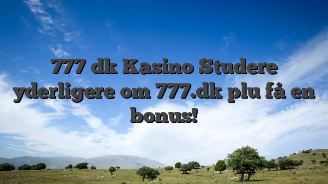 777 dk Kasino Studere yderligere om 777.dk plu få en bonus!