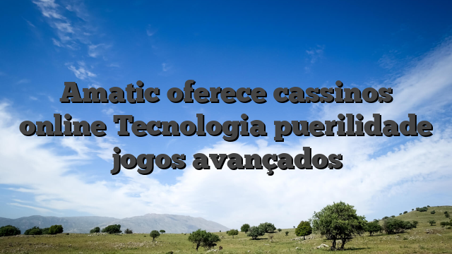 Amatic oferece cassinos online Tecnologia puerilidade jogos avançados