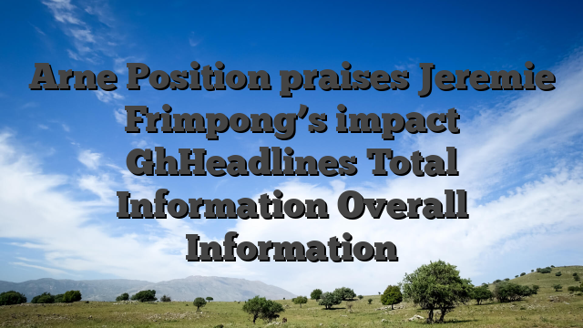 Arne Position praises Jeremie Frimpong’s impact GhHeadlines Total Information Overall Information