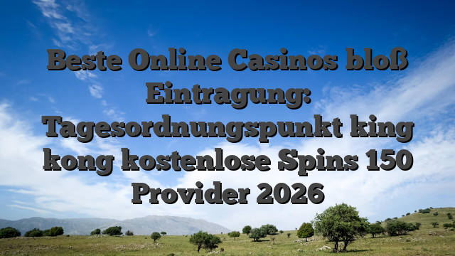 Beste Online Casinos bloß Eintragung: Tagesordnungspunkt king kong kostenlose Spins 150 Provider 2026