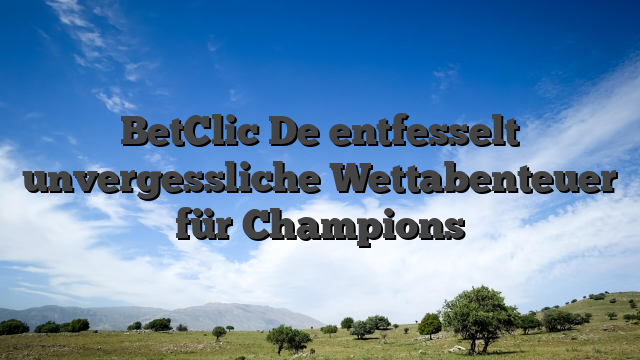 BetClic De entfesselt unvergessliche Wettabenteuer für Champions