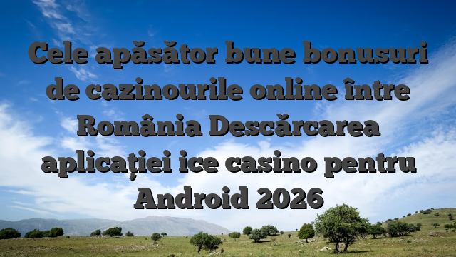 Cele apăsător bune bonusuri de cazinourile online între România Descărcarea aplicației ice casino pentru Android 2026