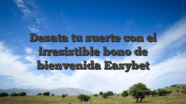 Desata tu suerte con el irresistible bono de bienvenida Easybet