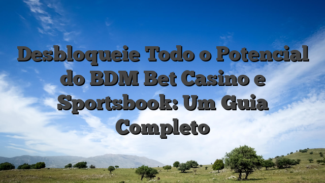 Desbloqueie Todo o Potencial do BDM Bet Casino e Sportsbook: Um Guia Completo