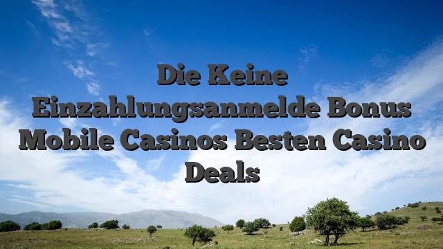 Die Keine Einzahlungsanmelde Bonus Mobile Casinos Besten Casino Deals