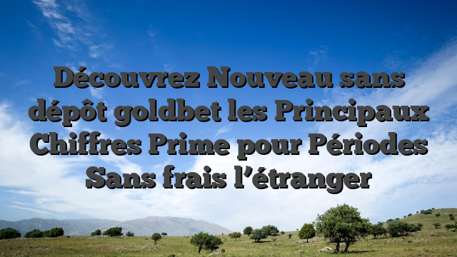 Découvrez Nouveau sans dépôt goldbet les Principaux Chiffres Prime pour Périodes Sans frais l’étranger