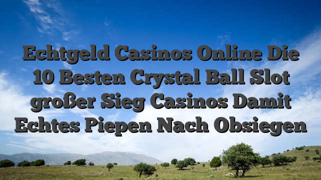 Echtgeld Casinos Online Die 10 Besten Crystal Ball Slot großer Sieg Casinos Damit Echtes Piepen Nach Obsiegen