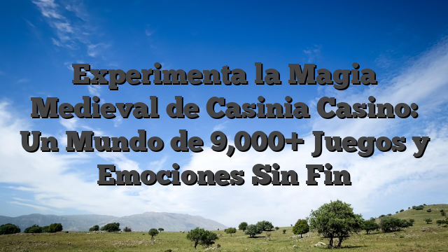 Experimenta la Magia Medieval de Casinia Casino: Un Mundo de 9,000+ Juegos y Emociones Sin Fin