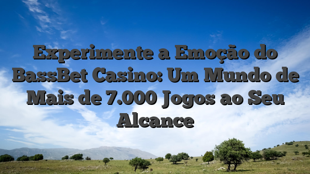 Experimente a Emoção do BassBet Casino: Um Mundo de Mais de 7.000 Jogos ao Seu Alcance