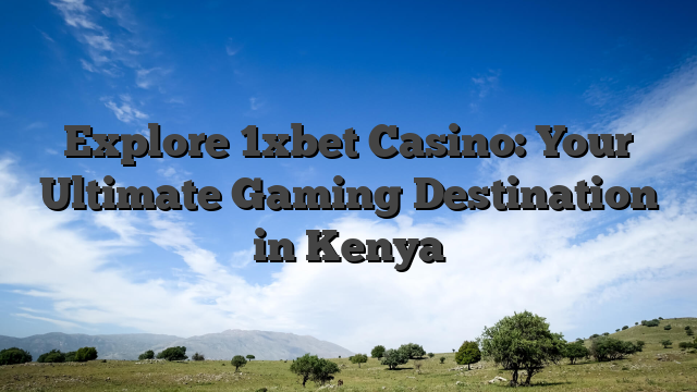 Explore 1xbet Casino: Your Ultimate Gaming Destination in Kenya