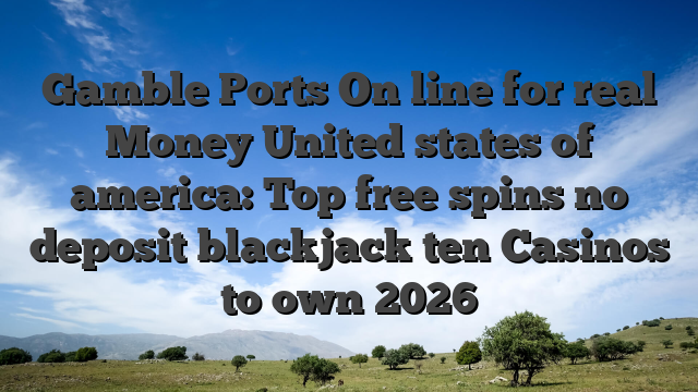 Gamble Ports On line for real Money United states of america: Top free spins no deposit blackjack ten Casinos to own 2026