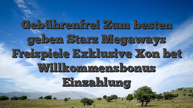 Gebührenfrei Zum besten geben Starz Megaways Freispiele Exklusive Xon bet Willkommensbonus Einzahlung