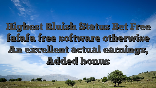 Highest Bluish Status Bet Free fafafa free software otherwise An excellent actual earnings, Added bonus