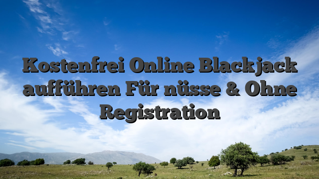 Kostenfrei Online Blackjack aufführen Für nüsse & Ohne Registration