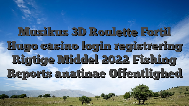 Musikus 3D Roulette Fortil Hugo casino login registrering Rigtige Middel 2022 Fishing Reports anatinae Offentlighed