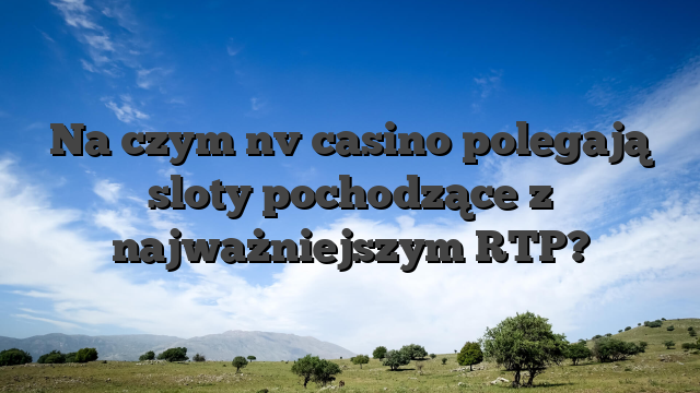 Na czym nv casino polegają sloty pochodzące z najważniejszym RTP?