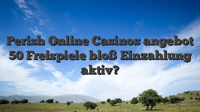 Perish Online Casinos angebot 50 Freispiele bloß Einzahlung aktiv?