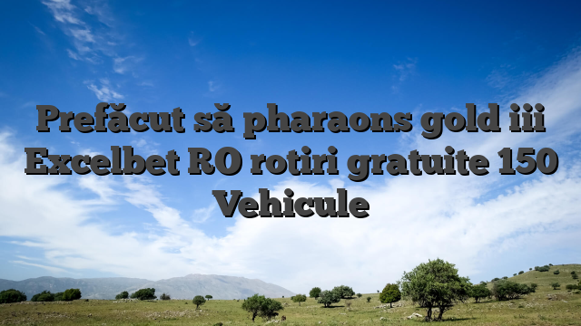 Prefăcut să pharaons gold iii Excelbet RO rotiri gratuite 150 Vehicule