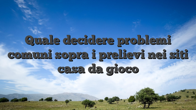 Quale decidere problemi comuni sopra i prelievi nei siti casa da gioco