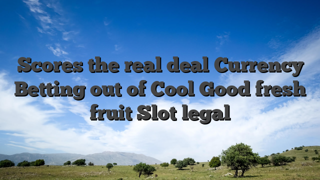 Scores the real deal Currency Betting out of Cool Good fresh fruit Slot legal