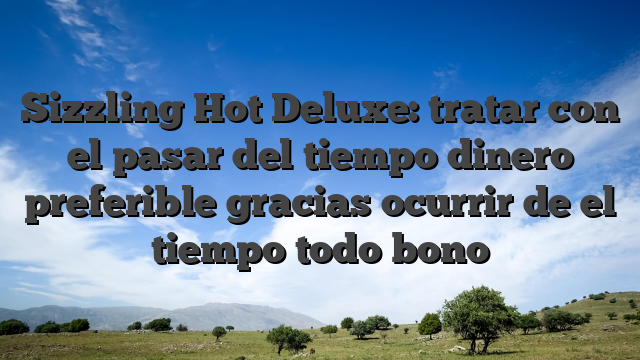 Sizzling Hot Deluxe: tratar con el pasar del tiempo dinero preferible gracias ocurrir de el tiempo todo bono