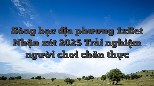 Sòng bạc địa phương 1xBet Nhận xét 2025 Trải nghiệm người chơi chân thực