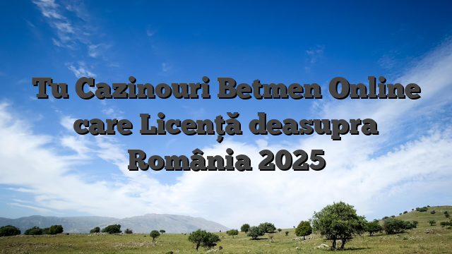 Tu Cazinouri Betmen Online care Licență deasupra România 2025