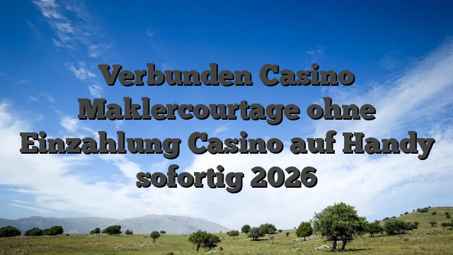Verbunden Casino Maklercourtage ohne Einzahlung Casino auf Handy sofortig 2026