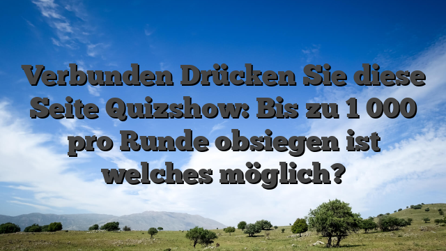 Verbunden Drücken Sie diese Seite Quizshow: Bis zu 1 000 pro Runde obsiegen ist welches möglich?