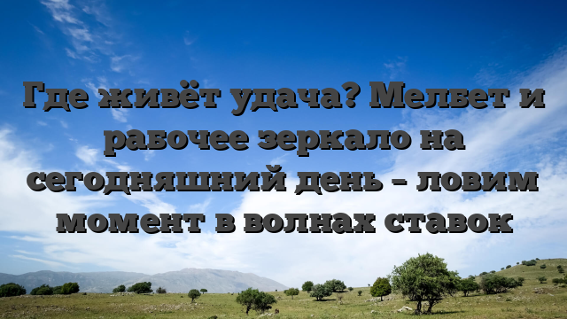 Где живёт удача? Мелбет и рабочее зеркало на сегодняшний день – ловим момент в волнах ставок