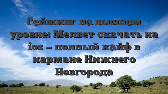 Гейминг на высшем уровне: Мелбет скачать на ios — полный кайф в кармане Нижнего Новгорода