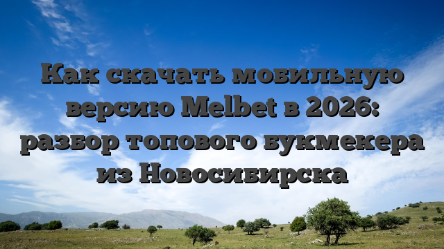 Как скачать мобильную версию Melbet в 2026: разбор топового букмекера из Новосибирска