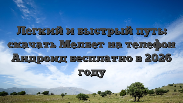 Легкий и быстрый путь: скачать Мелбет на телефон Андроид бесплатно в 2026 году