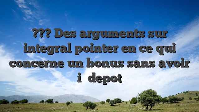 ??? Des arguments sur integral pointer en ce qui concerne un bonus sans avoir i� depot