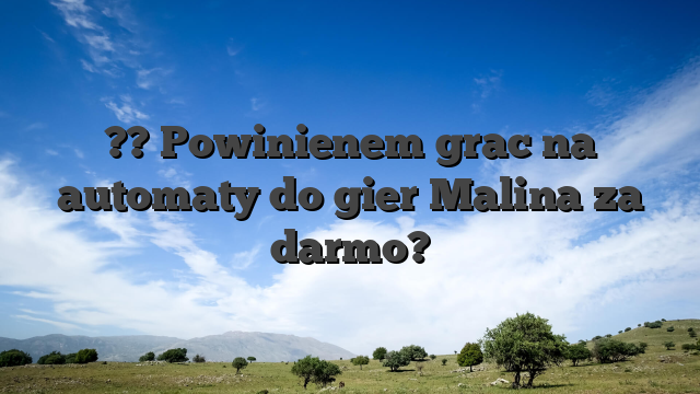 ?? Powinienem grac na automaty do gier Malina za darmo?