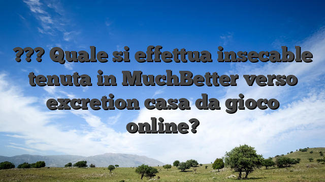 ??? Quale si effettua insecable tenuta in MuchBetter verso excretion casa da gioco online?