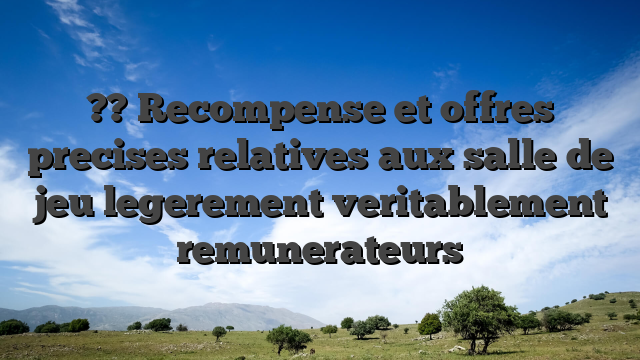 ?? Recompense et offres precises relatives aux salle de jeu legerement veritablement remunerateurs