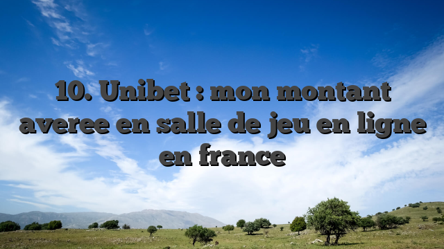10. Unibet : mon montant averee en salle de jeu en ligne en france