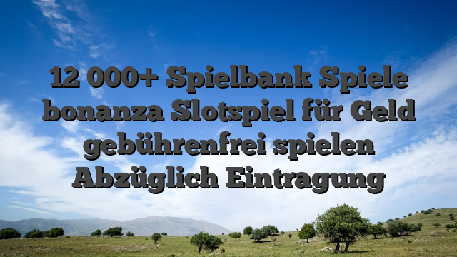 12 000+ Spielbank Spiele bonanza Slotspiel für Geld gebührenfrei spielen Abzüglich Eintragung