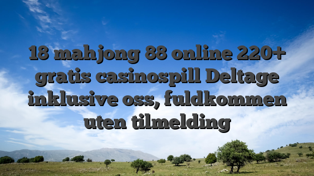 18 mahjong 88 online 220+ gratis casinospill Deltage inklusive oss, fuldkommen uten tilmelding