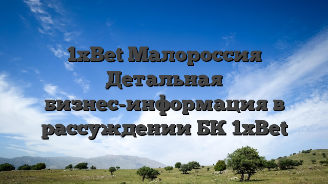 1xBet Малороссия  Детальная бизнес-информация в рассуждении БК 1xBet