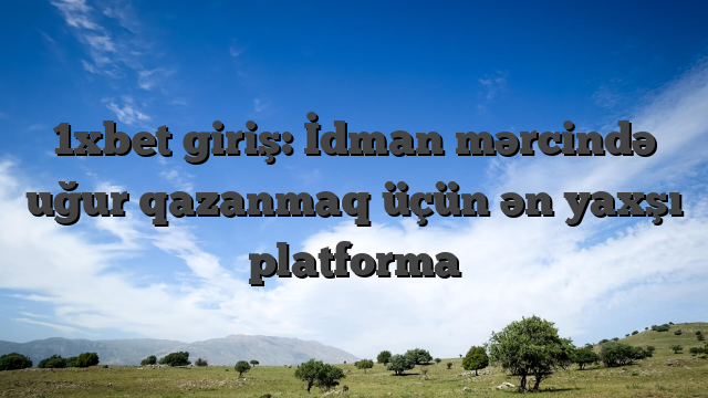 1xbet giriş: İdman mərcində uğur qazanmaq üçün ən yaxşı platforma