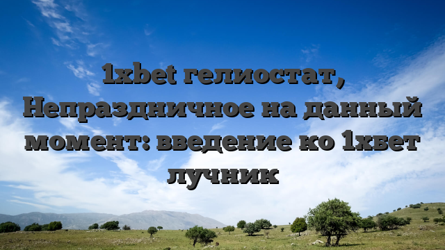 1xbet гелиостат, Непраздничное на данный момент: введение ко 1хбет лучник