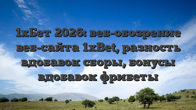 1хБет 2026: веб-обозрение веб-сайта 1xBet, разность вдобавок сборы, бонусы вдобавок фрибеты