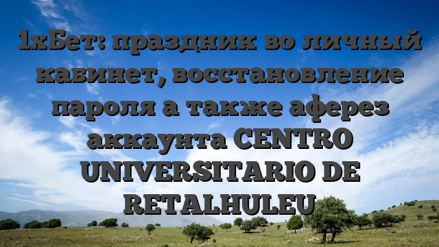 1хБет: праздник во личный кабинет, восстановление пароля а также аферез аккаунта CENTRO UNIVERSITARIO DE RETALHULEU