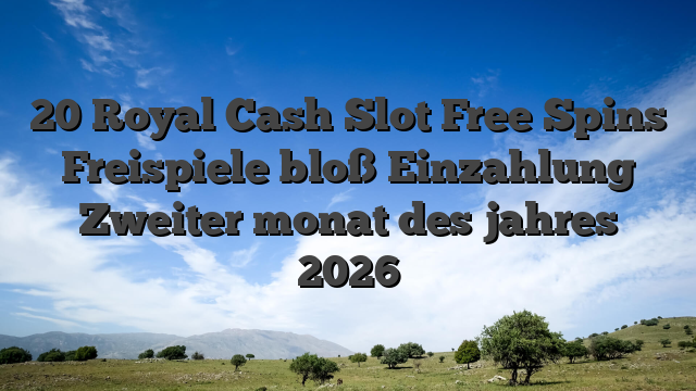 20 Royal Cash Slot Free Spins Freispiele bloß Einzahlung Zweiter monat des jahres 2026