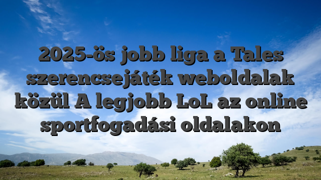 2025-ös jobb liga a Tales szerencsejáték weboldalak közül A legjobb LoL az online sportfogadási oldalakon