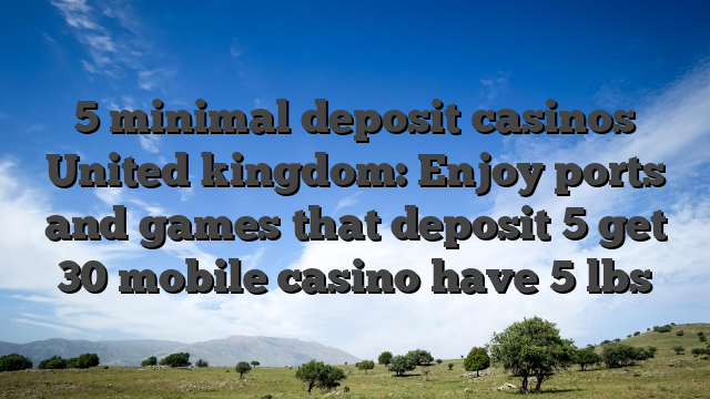5 minimal deposit casinos United kingdom: Enjoy ports and games that deposit 5 get 30 mobile casino have 5 lbs