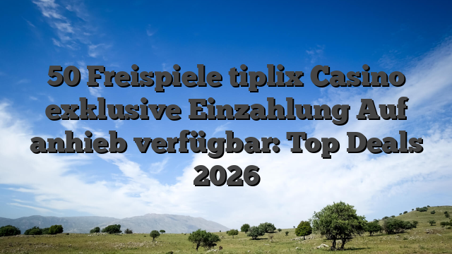 50 Freispiele tiplix Casino exklusive Einzahlung Auf anhieb verfügbar: Top Deals 2026