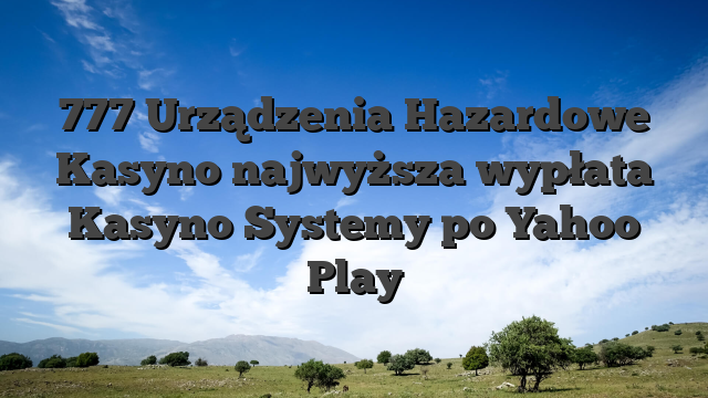 777 Urządzenia Hazardowe Kasyno najwyższa wypłata Kasyno Systemy po Yahoo Play